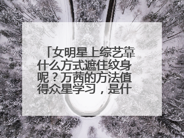 女明星上综艺靠什么方式遮住纹身呢?万茜的方法值得众星学习,是什么方法?