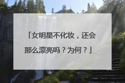 女明星不化妆，还会那么漂亮吗？为何？