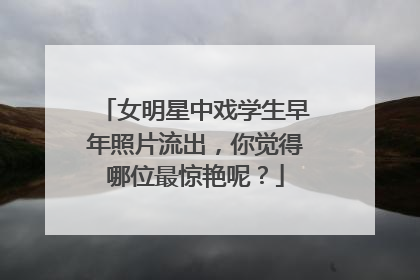 女明星中戏学生早年照片流出,你觉得哪位最惊艳呢?
