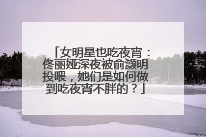 女明星也吃夜宵:佟丽娅深夜被俞灏明投喂,她们是如何做到吃夜宵不胖的?