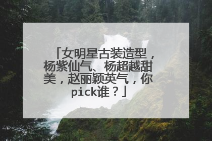 女明星古装造型，杨紫仙气、杨超越甜美，赵丽颖英气，你pick谁？