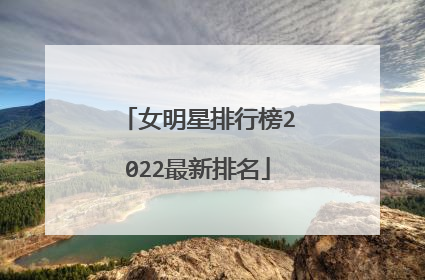 女明星排行榜2022最新排名