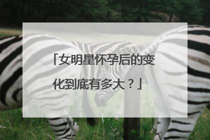 女明星怀孕后的变化到底有多大?