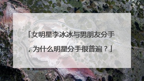 女明星李冰冰与男朋友分手,为什么明星分手很普遍?