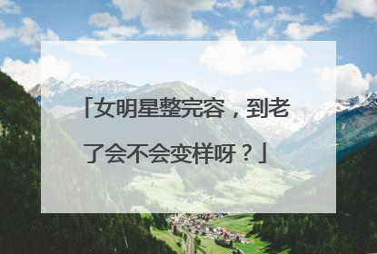 女明星整完容，到老了会不会变样呀？