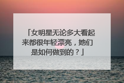 女明星无论多大看起来都很年轻漂亮,她们是如何做到的?