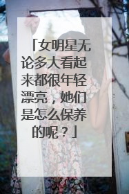 女明星无论多大看起来都很年轻漂亮，她们是怎么保养的呢？