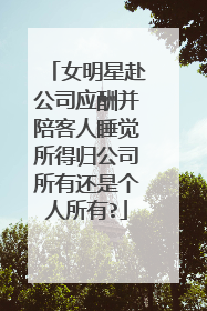 女明星赴公司应酬并陪客人睡觉所得归公司所有还是个人所有?