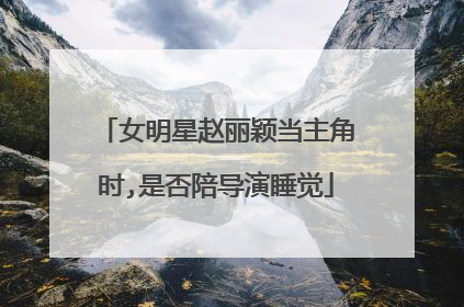 女明星赵丽颖当主角时,是否陪导演睡觉