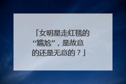 女明星走红毯的“尴尬”,是故意的还是无意的?