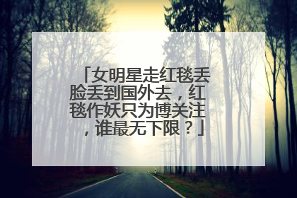 女明星走红毯丢脸丢到国外去,红毯作妖只为博关注,谁最无下限?