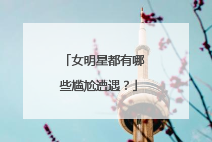 女明星都有哪些尴尬遭遇?