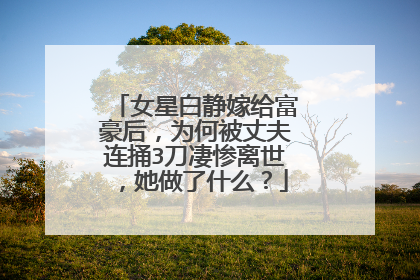 女星白静嫁给富豪后，为何被丈夫连捅3刀凄惨离世，她做了什么？