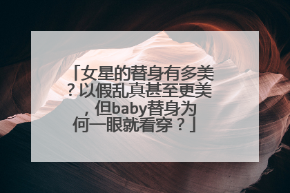 女星的替身有多美？以假乱真甚至更美，但baby替身为何一眼就看穿？