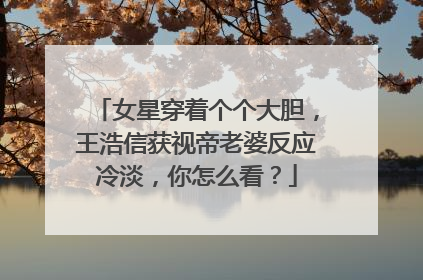 女星穿着个个大胆，王浩信获视帝老婆反应冷淡，你怎么看？