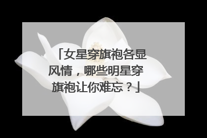 女星穿旗袍各显风情,哪些明星穿旗袍让你难忘?