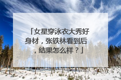 女星穿泳衣大秀好身材，张铁林看到后，结果怎么样？