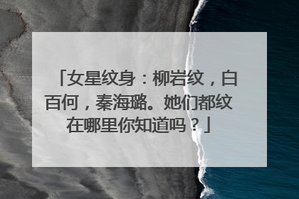 女星纹身：柳岩纹，白百何，秦海璐。她们都纹在哪里你知道吗？
