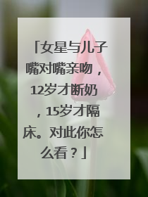 女星与儿子嘴对嘴亲吻，12岁才断奶，15岁才隔床。对此你怎么看？