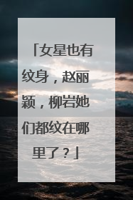 女星也有纹身，赵丽颖，柳岩她们都纹在哪里了？