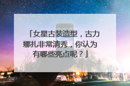 女星古装造型,古力娜扎非常清秀,你认为有哪些亮点呢?