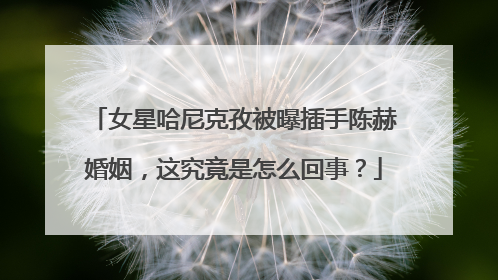 女星哈尼克孜被曝插手陈赫婚姻，这究竟是怎么回事？