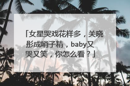 女星哭戏花样多,关晓彤成哨子精,baby又哭又笑,你怎么看?