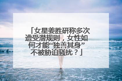 女星姜胜研称多次遭受潜规则,女性如何才能“独善其身”不被胁迫骚扰?