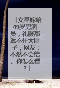 女星嫁给49岁男演员，礼服都遮不住大肚子，网友：不然不会结。你怎么看？