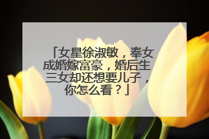 女星徐淑敏，奉女成婚嫁富豪，婚后生三女却还想要儿子，你怎么看？