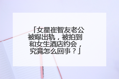 女星崔智友老公被曝出轨，被拍到和女生酒店约会，究竟怎么回事？