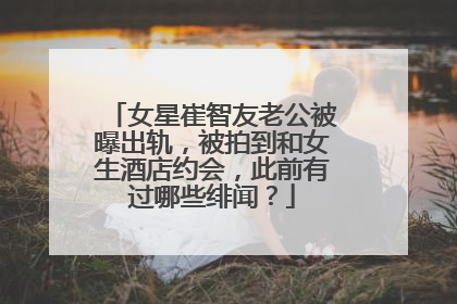 女星崔智友老公被曝出轨,被拍到和女生酒店约会,此前有过哪些绯闻?