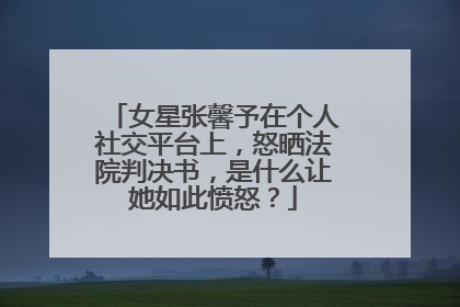 女星张馨予在个人社交平台上，怒晒法院判决书，是什么让她如此愤怒？