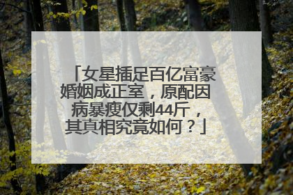 女星插足百亿富豪婚姻成正室,原配因病暴瘦仅剩44斤,其真相究竟如何?