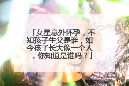 女星意外怀孕,不知孩子生父是谁,如今孩子长大像一个人,你知道是谁吗?