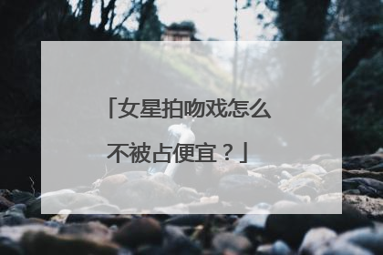 女星拍吻戏怎么不被占便宜?