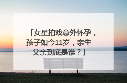 女星拍戏意外怀孕,孩子如今11岁,亲生父亲到底是谁?