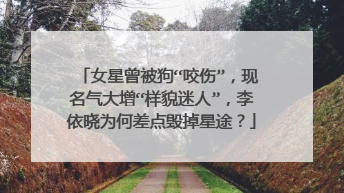 女星曾被狗“咬伤”，现名气大增“样貌迷人”，李依晓为何差点毁掉星途？