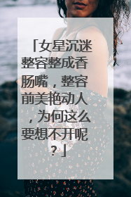 女星沉迷整容整成香肠嘴,整容前美艳动人,为何这么要想不开呢?