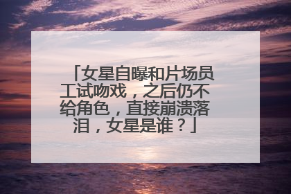 女星自曝和片场员工试吻戏，之后仍不给角色，直接崩溃落泪，女星是谁？