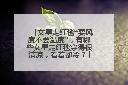 女星走红毯“要风度不要温度”,有哪些女星走红毯穿得很清凉,看着都冷?