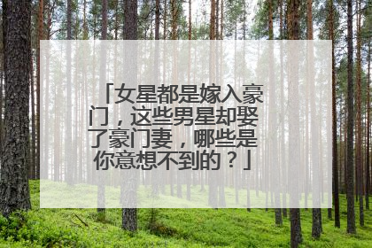 女星都是嫁入豪门,这些男星却娶了豪门妻,哪些是你意想不到的?