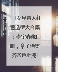 女星雷人红毯造型大合集:李宇春像白雕,章子怡集齐各色肚兜