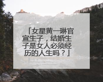 女星黄一琳官宣生子,结婚生子是女人必须经历的人生吗?