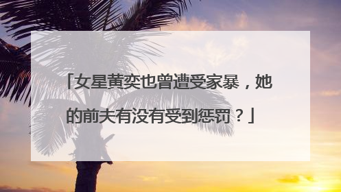 女星黄奕也曾遭受家暴，她的前夫有没有受到惩罚？