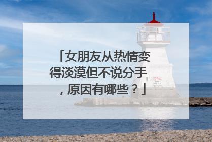女朋友从热情变得淡漠但不说分手，原因有哪些？