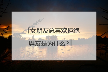 女朋友总喜欢拒绝男友是为什么?