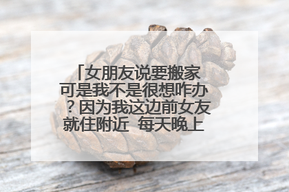 女朋友说要搬家 可是我不是很想咋办？因为我这边前女友就住附近 每天晚上我会去那边过夜。