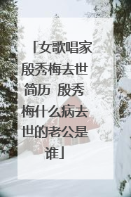 女歌唱家殷秀梅去世简历 殷秀梅什么病去世的老公是谁