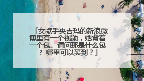 女歌手央吉玛的新浪微博里有一个视频，她背着一个包。请问那是什么包? 哪里可以买到？